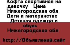 Кофта спортивная на девочку › Цена ­ 300 - Нижегородская обл. Дети и материнство » Детская одежда и обувь   . Нижегородская обл.